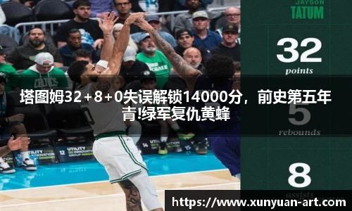 塔图姆32+8+0失误解锁14000分，前史第五年青!绿军复仇黄蜂