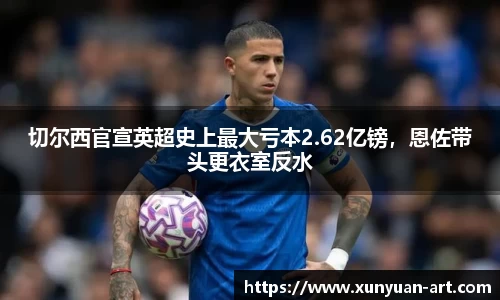 切尔西官宣英超史上最大亏本2.62亿镑，恩佐带头更衣室反水