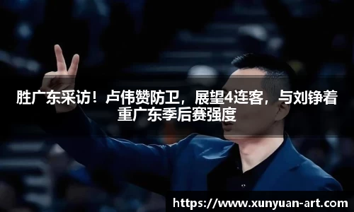 胜广东采访！卢伟赞防卫，展望4连客，与刘铮着重广东季后赛强度